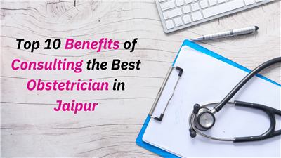 Top 10 Benefits of Consulting the Best Obstetrician in Jaipur